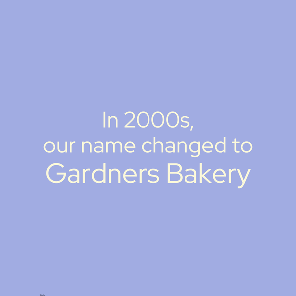 In 2000s, our name changed to Gardners bakery